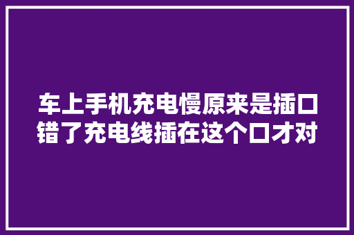 车上手机充电慢原来是插口错了充电线插在这个口才对