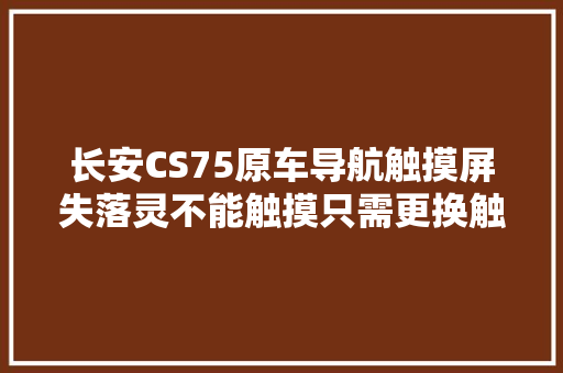 长安CS75原车导航触摸屏失落灵不能触摸只需更换触摸屏即可解决