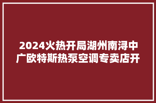 2024火热开局湖州南浔中广欧特斯热泵空调专卖店开业