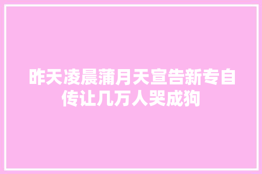 昨天凌晨蒲月天宣告新专自传让几万人哭成狗