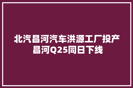北汽昌河汽车洪源工厂投产 昌河Q25同日下线
