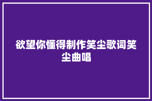 欲望你懂得制作笑尘歌词笑尘曲唱 休闲娱乐