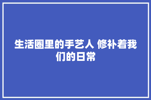 生活圈里的手艺人 修补着我们的日常