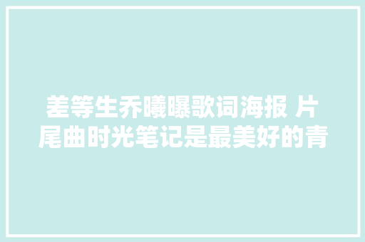 差等生乔曦曝歌词海报 片尾曲时光笔记是最美好的青春剪影