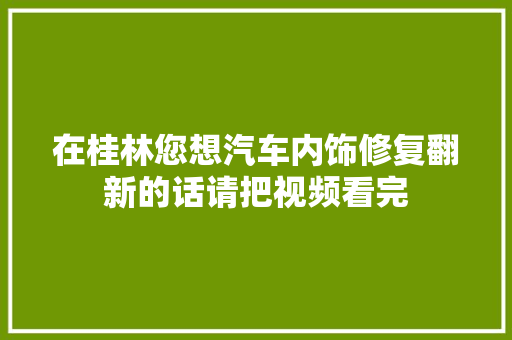 在桂林您想汽车内饰修复翻新的话请把视频看完