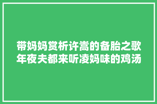 带妈妈赏析许嵩的备胎之歌年夜夫都来听凌妈味的鸡汤