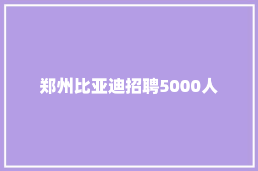 郑州比亚迪招聘5000人