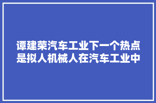 谭建荣汽车工业下一个热点是拟人机械人在汽车工业中的普遍应用  直击车展