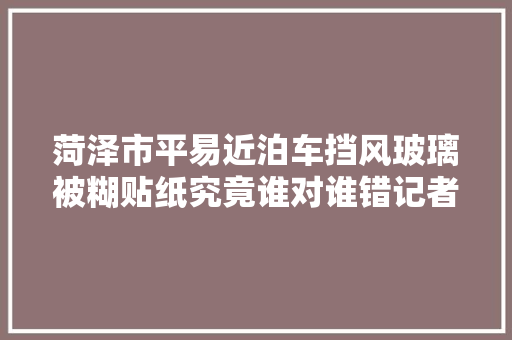 菏泽市平易近泊车挡风玻璃被糊贴纸究竟谁对谁错记者实地探访