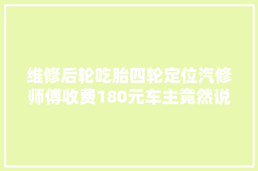 维修后轮吃胎四轮定位汽修师傅收费180元车主竟然说我们是黑店