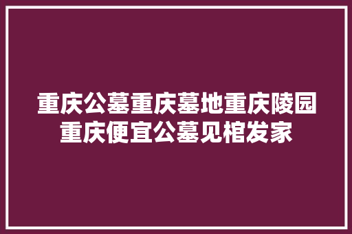 重庆公墓重庆墓地重庆陵园重庆便宜公墓见棺发家