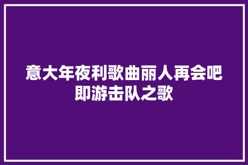 意大年夜利歌曲丽人再会吧即游击队之歌