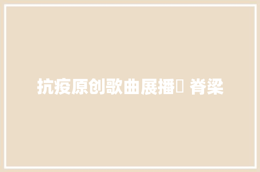 抗疫原创歌曲展播㊴ 脊梁