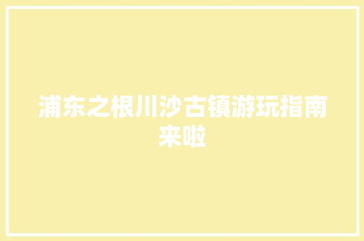 浦东之根川沙古镇游玩指南来啦