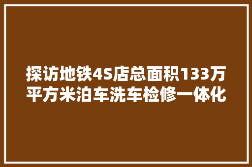 探访地铁4S店总面积133万平方米泊车洗车检修一体化做事