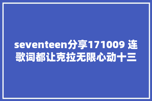 seventeen分享171009 连歌词都让克拉无限心动十三月的舞中文歌词翻译来袭 休闲娱乐