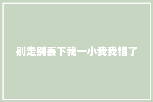 别走别丢下我一小我我错了