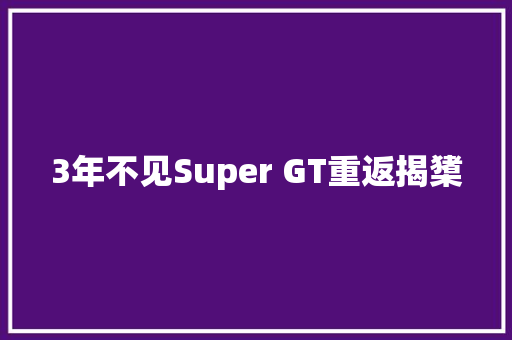 3年不见Super GT重返揭橥