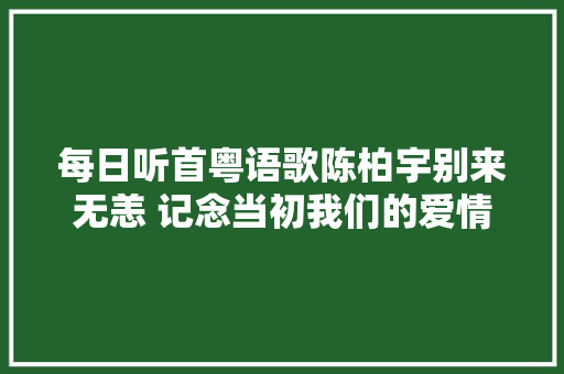 每日听首粤语歌陈柏宇别来无恙 记念当初我们的爱情