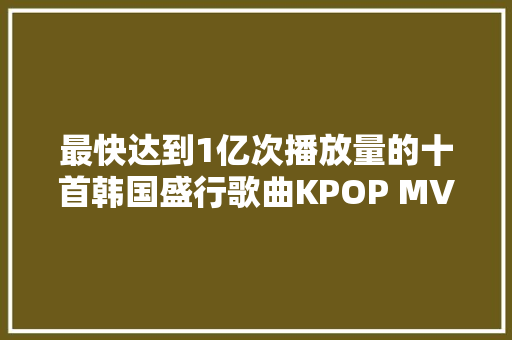 最快达到1亿次播放量的十首韩国盛行歌曲KPOP MV