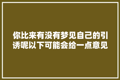 你比来有没有梦见自己的引诱呢以下可能会给一点意见