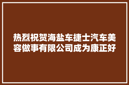 热烈祝贺海盐车捷士汽车美容做事有限公司成为康正好车合作商