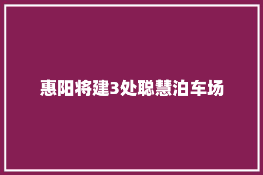 惠阳将建3处聪慧泊车场