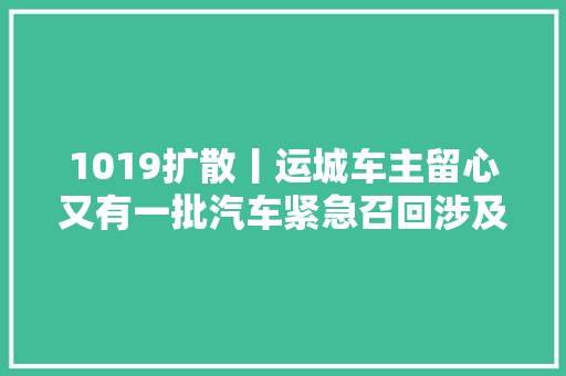 1019扩散丨运城车主留心又有一批汽车紧急召回涉及多个品牌超35万辆
