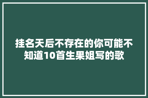 挂名天后不存在的你可能不知道10首生果姐写的歌