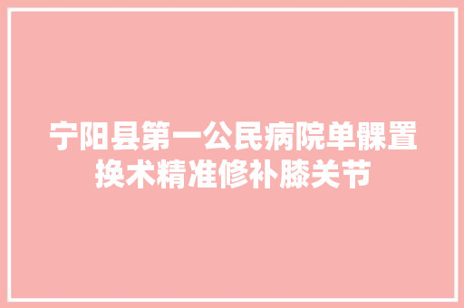 宁阳县第一公民病院单髁置换术精准修补膝关节