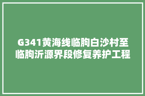 G341黄海线临朐白沙村至临朐沂源界段修复养护工程经由进程交工验收