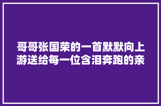 哥哥张国荣的一首默默向上游送给每一位含泪奔跑的亲亲们