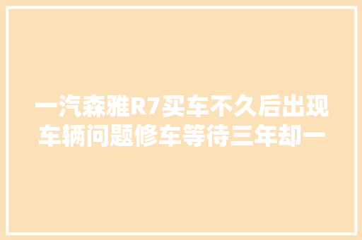 一汽森雅R7买车不久后出现车辆问题修车等待三年却一贯无配件
