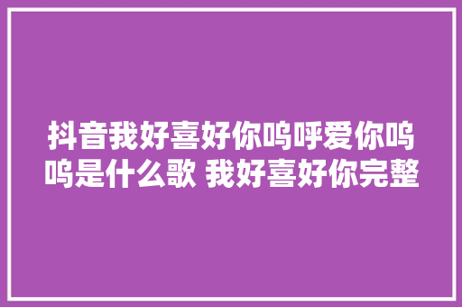 抖音我好喜好你呜呼爱你呜呜是什么歌 我好喜好你完整版歌词
