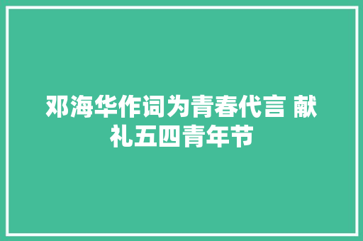 邓海华作词为青春代言 献礼五四青年节