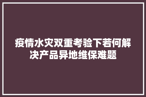 疫情水灾双重考验下若何解决产品异地维保难题