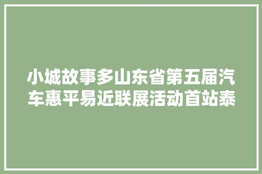 小城故事多山东省第五届汽车惠平易近联展活动首站泰安东平站完美收官