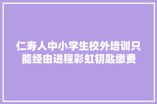 仁寿人中小学生校外培训只能经由进程彩虹钥匙缴费