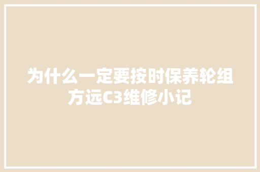 为什么一定要按时保养轮组方远C3维修小记 汽车知识