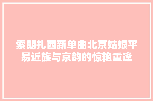 索朗扎西新单曲北京姑娘平易近族与京韵的惊艳重逢