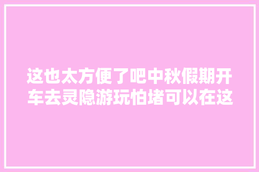 这也太方便了吧中秋假期开车去灵隐游玩怕堵可以在这里换乘专线