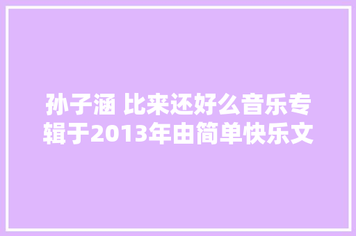 孙子涵 比来还好么音乐专辑于2013年由简单快乐文化制作发行