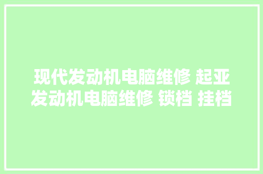现代发动机电脑维修 起亚发动机电脑维修 锁档 挂档顿挫