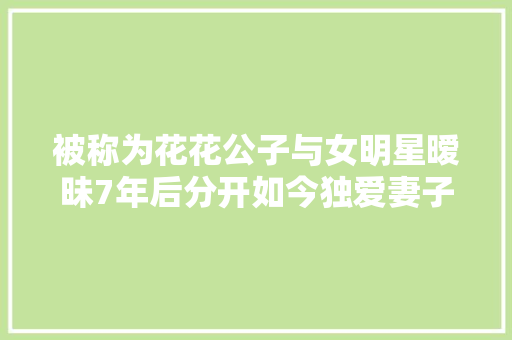 被称为花花公子与女明星暧昧7年后分开如今独爱妻子一人