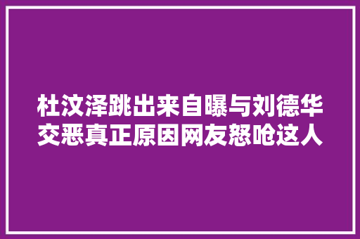 杜汶泽跳出来自曝与刘德华交恶真正原因网友怒呛这人是谁没片拍蹭有名度