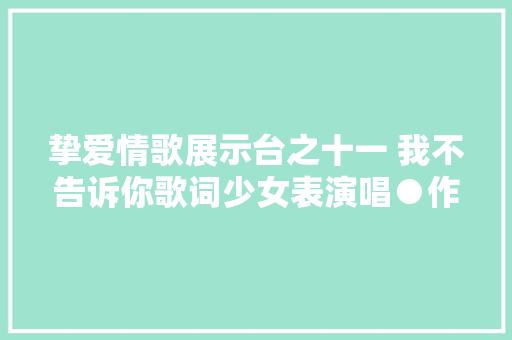 挚爱情歌展示台之十一 我不告诉你歌词少女表演唱●作家梁福林