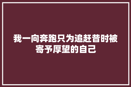 我一向奔跑只为追赶昔时被寄予厚望的自己