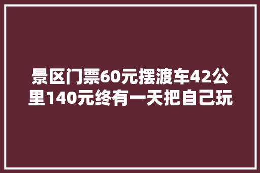 景区门票60元摆渡车42公里140元终有一天把自己玩去世