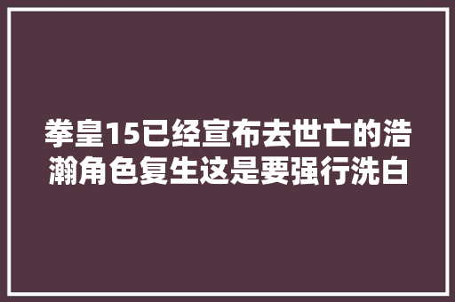 拳皇15已经宣布去世亡的浩瀚角色复生这是要强行洗白大年夜蛇队啊