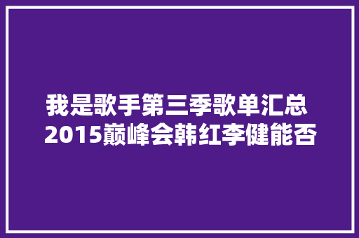 我是歌手第三季歌单汇总 2015巅峰会韩红李健能否再现经典